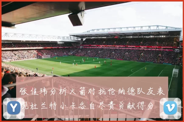 张佳玮分析火箭对抗伦纳德队友表现杜兰特小卡各自尽责贡献得分