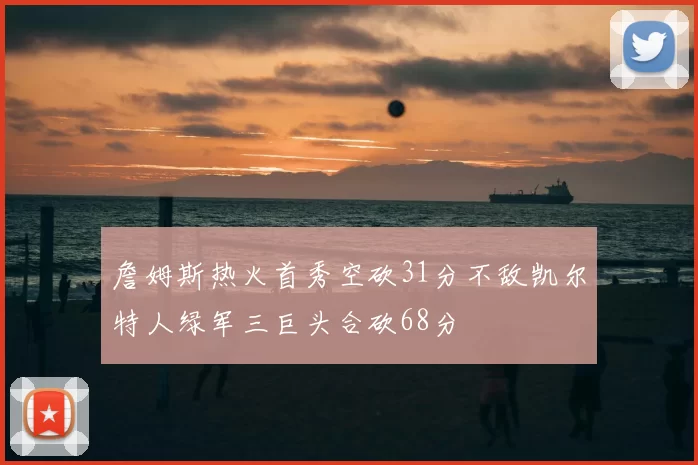 詹姆斯热火首秀空砍31分不敌凯尔特人绿军三巨头合砍68分
