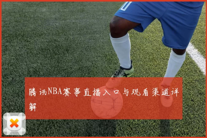 腾讯NBA赛事直播入口与观看渠道详解