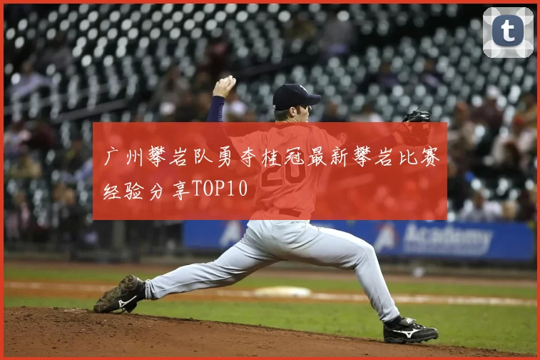 广州攀岩队勇夺桂冠最新攀岩比赛经验分享TOP10