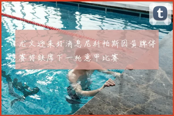 尤文迎来好消息尼科帕斯因黄牌停赛将缺席下一轮意甲比赛