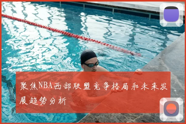 聚焦NBA西部联盟竞争格局和未来发展趋势分析