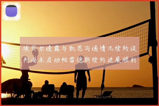 埃贝尔透露与凯恩沟通情况续约谈判尚未启动帕雷德斯续约进展顺利