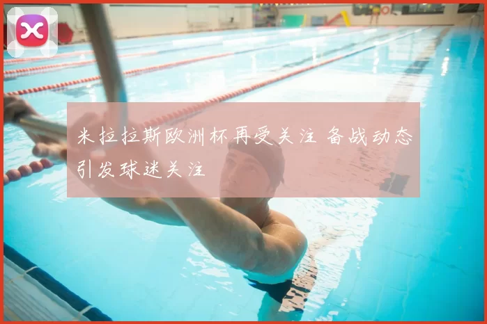 米拉拉斯欧洲杯再受关注 备战动态引发球迷关注