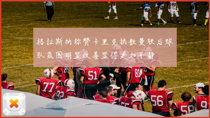 格拉斯纳称赞卡里克执教曼联后球队氛围明显改善显得更加平静