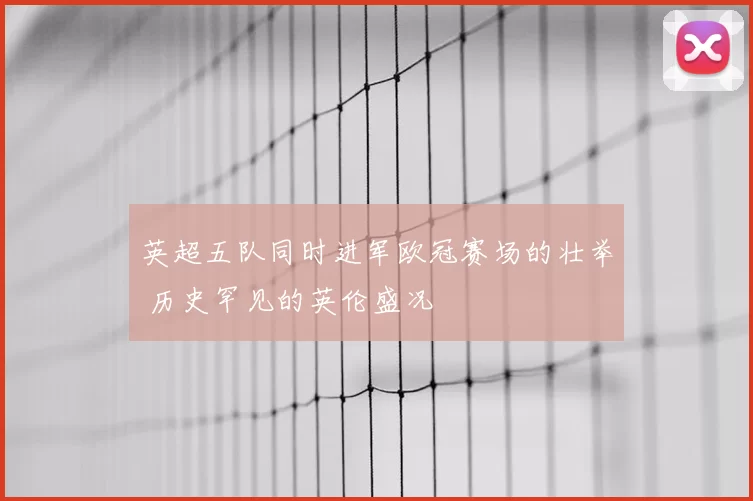 英超五队同时进军欧冠赛场的壮举 历史罕见的英伦盛况
