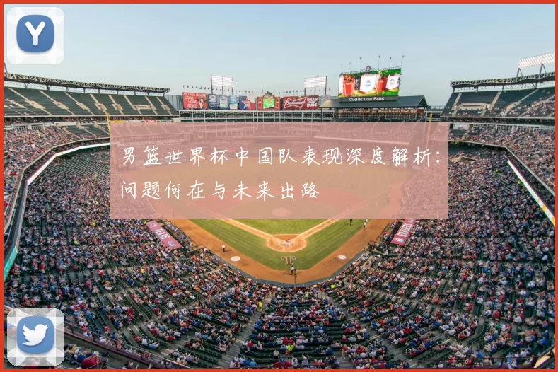 男篮世界杯中国队表现深度解析:问题何在与未来出路