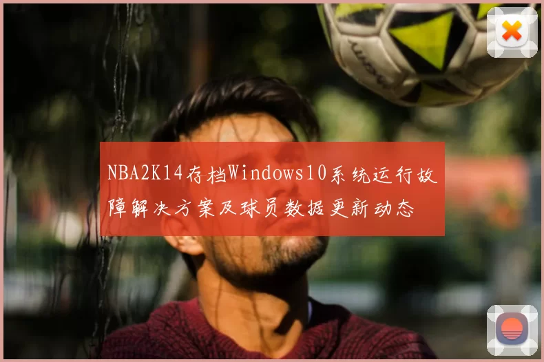 NBA2K14存档Windows10系统运行故障解决方案及球员数据更新动态