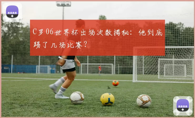 C罗06世界杯出场次数揭秘:他到底踢了几场比赛?