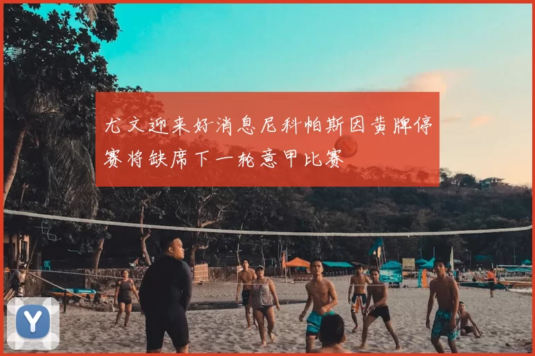 尤文迎来好消息尼科帕斯因黄牌停赛将缺席下一轮意甲比赛