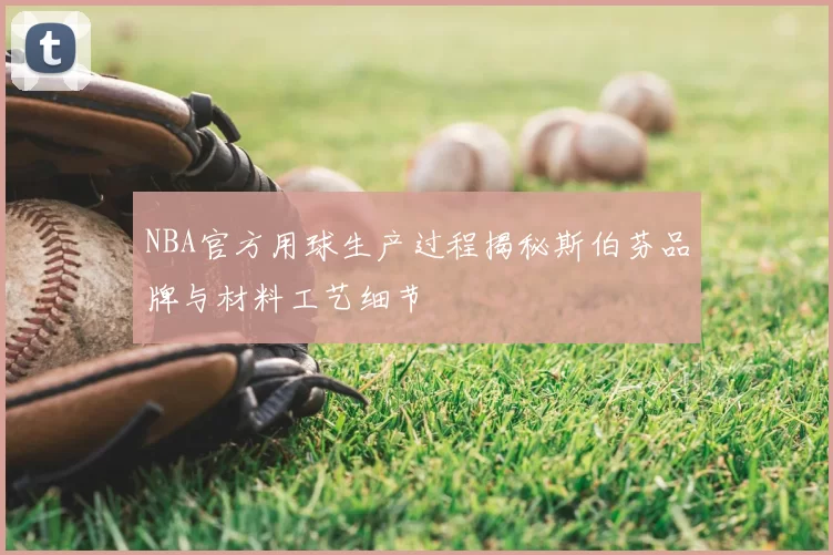 NBA官方用球生产过程揭秘斯伯芬品牌与材料工艺细节