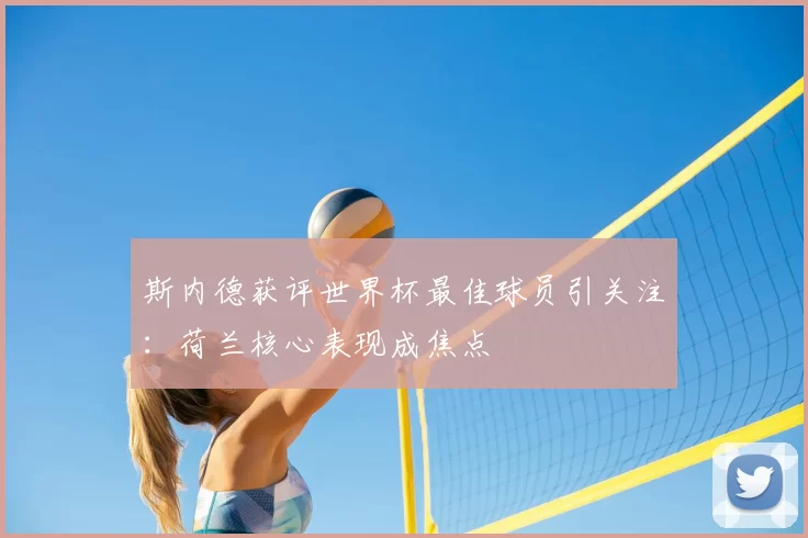 斯内德获评世界杯最佳球员引关注:荷兰核心表现成焦点