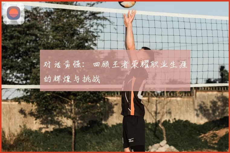 对话黄强：回顾王者荣耀职业生涯的辉煌与挑战