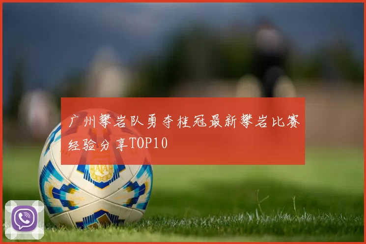 广州攀岩队勇夺桂冠最新攀岩比赛经验分享TOP10