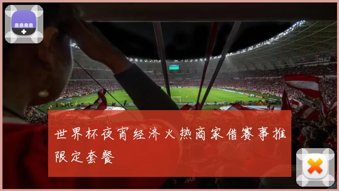 世界杯夜宵经济火热商家借赛事推限定套餐