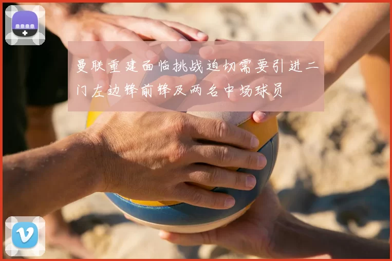 曼联重建面临挑战迫切需要引进二门左边锋前锋及两名中场球员