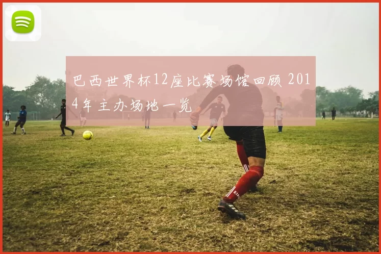 巴西世界杯12座比赛场馆回顾 2014年主办场地一览