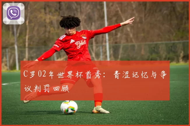 C罗02年世界杯首秀：青涩记忆与争议判罚回顾