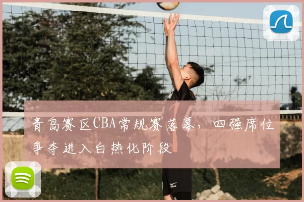 青岛赛区CBA常规赛落幕，四强席位争夺进入白热化阶段
