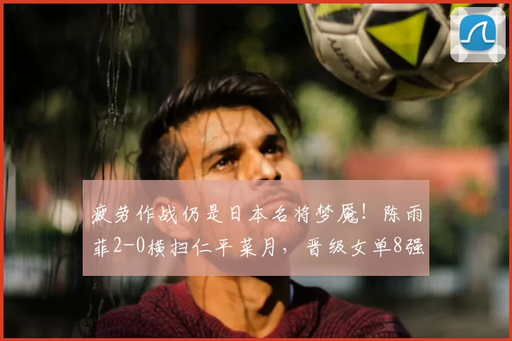 疲劳作战仍是日本名将梦魇!陈雨菲2-0横扫仁平菜月,晋级女单8强