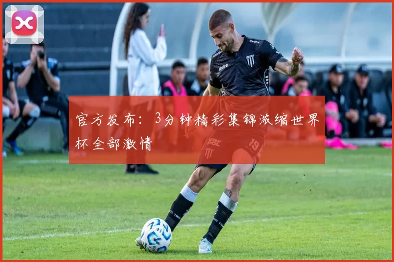 官方发布:3分钟精彩集锦浓缩世界杯全部激情