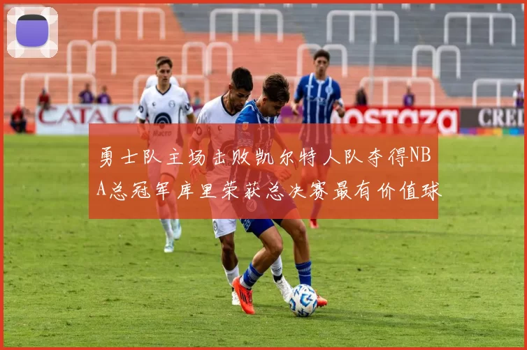 勇士队主场击败凯尔特人队夺得NBA总冠军库里荣获总决赛最有价值球员