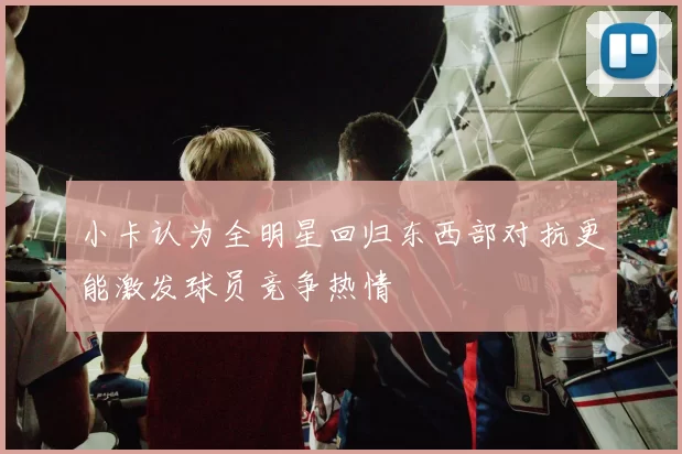 小卡认为全明星回归东西部对抗更能激发球员竞争热情