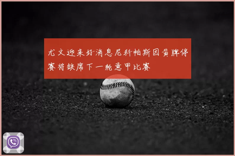 尤文迎来好消息尼科帕斯因黄牌停赛将缺席下一轮意甲比赛