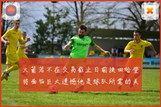 火箭若不在交易截止日前换回哈登将面临巨大遗憾他是球队所需的关键拼图