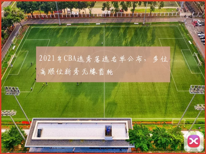 2021年CBA选秀落选名单公布，多位高顺位新秀无缘首轮