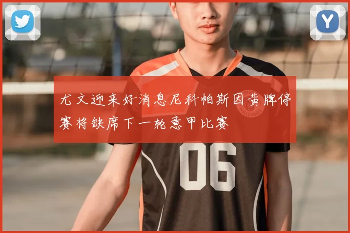 尤文迎来好消息尼科帕斯因黄牌停赛将缺席下一轮意甲比赛