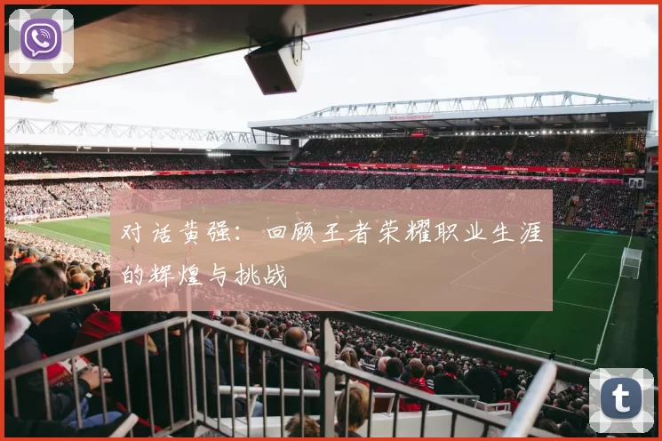 对话黄强：回顾王者荣耀职业生涯的辉煌与挑战