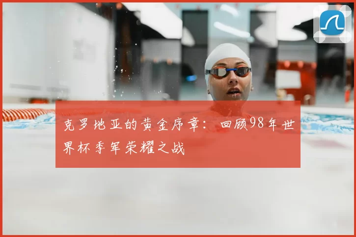 克罗地亚的黄金序章：回顾98年世界杯季军荣耀之战