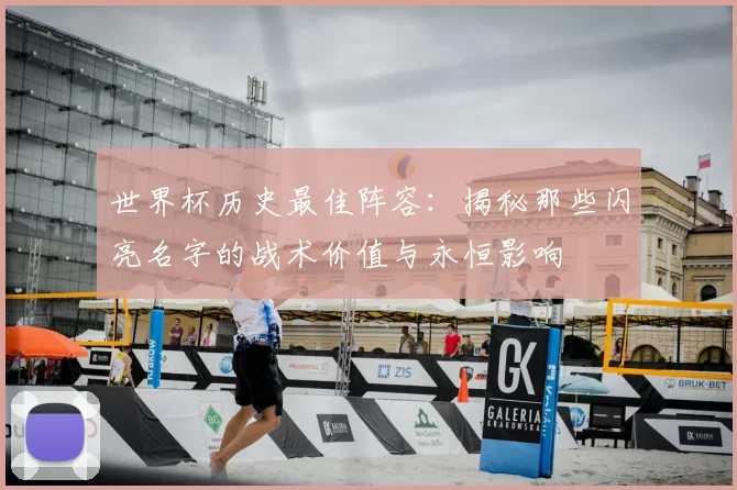 世界杯历史最佳阵容:揭秘那些闪亮名字的战术价值与永恒影响