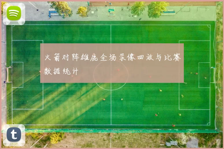 火箭对阵雄鹿全场录像回放与比赛数据统计