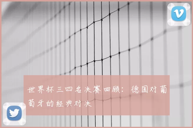 世界杯三四名决赛回顾:德国对葡萄牙的经典对决