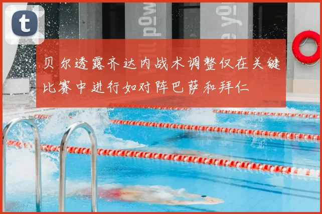 贝尔透露齐达内战术调整仅在关键比赛中进行如对阵巴萨和拜仁
