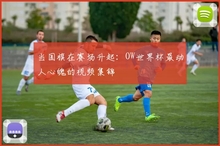 当国旗在赛场升起:OW世界杯最动人心魄的视频集锦