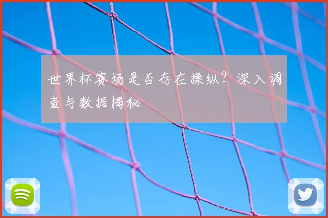 世界杯赛场是否存在操纵？深入调查与数据揭秘