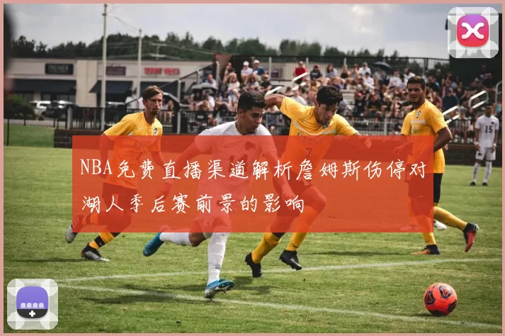 NBA免费直播渠道解析詹姆斯伤停对湖人季后赛前景的影响