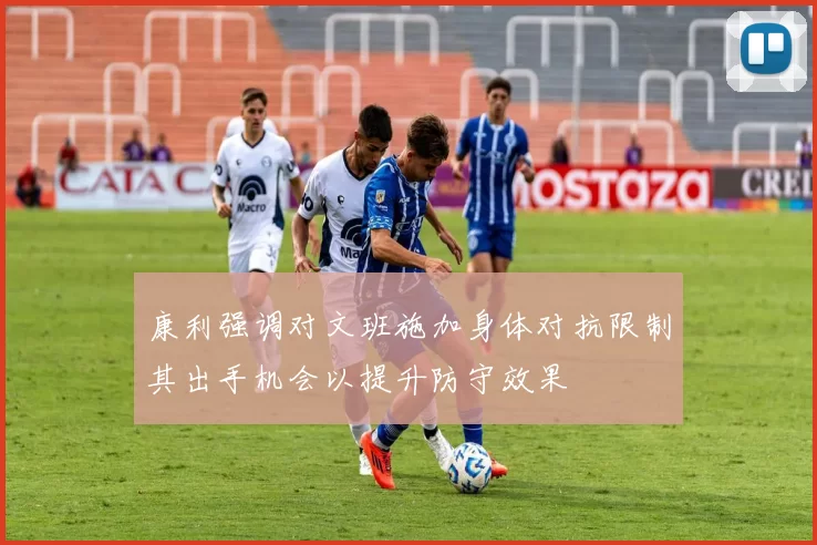 康利强调对文班施加身体对抗限制其出手机会以提升防守效果