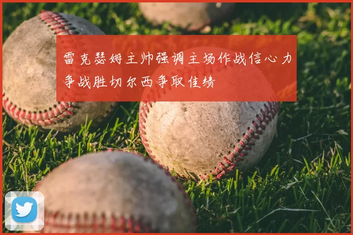 雷克瑟姆主帅强调主场作战信心力争战胜切尔西争取佳绩