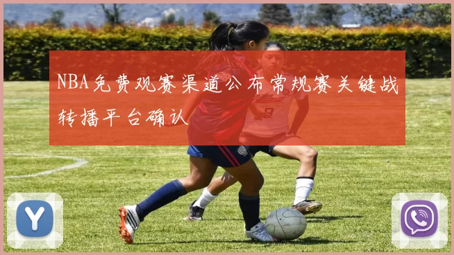 NBA免费观赛渠道公布常规赛关键战转播平台确认