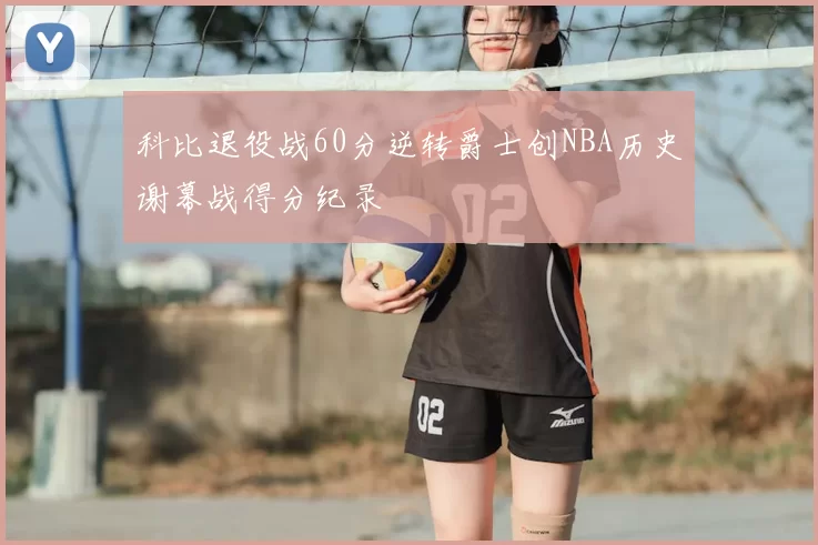 科比退役战60分逆转爵士创NBA历史谢幕战得分纪录