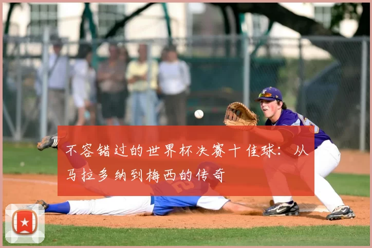 不容错过的世界杯决赛十佳球:从马拉多纳到梅西的传奇