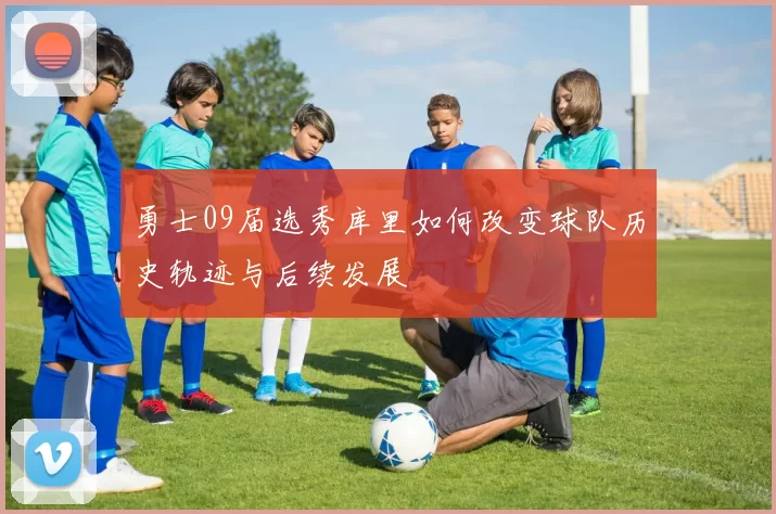 勇士09届选秀库里如何改变球队历史轨迹与后续发展