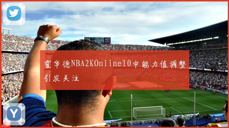 霍华德NBA2KOnline10中能力值调整引发关注