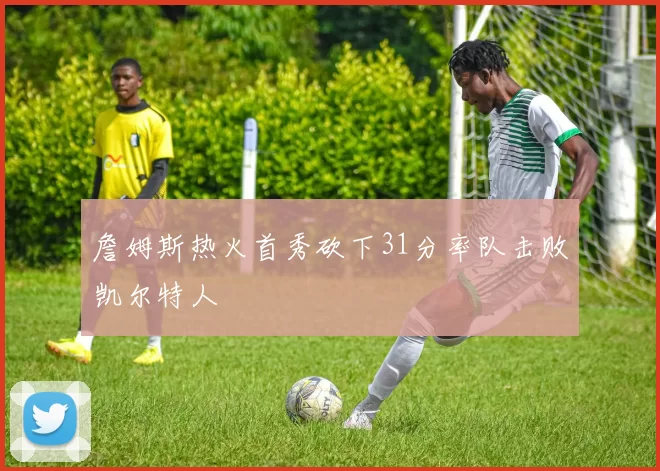 詹姆斯热火首秀砍下31分率队击败凯尔特人