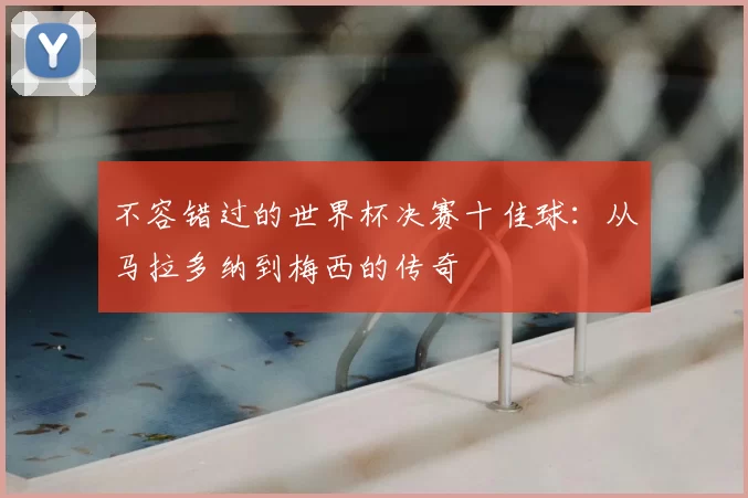 不容错过的世界杯决赛十佳球：从马拉多纳到梅西的传奇