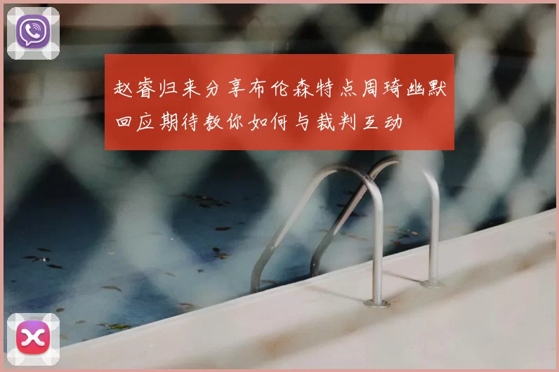 赵睿归来分享布伦森特点周琦幽默回应期待教你如何与裁判互动